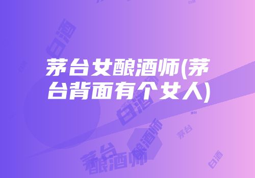 茅台女酿酒师(茅台背面有个女人)