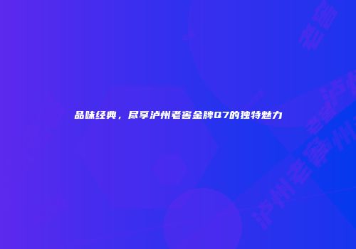 品味经典，尽享泸州老窖金牌Q7的独特魅力