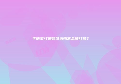 平衡家红酒如何选购高品质红酒？