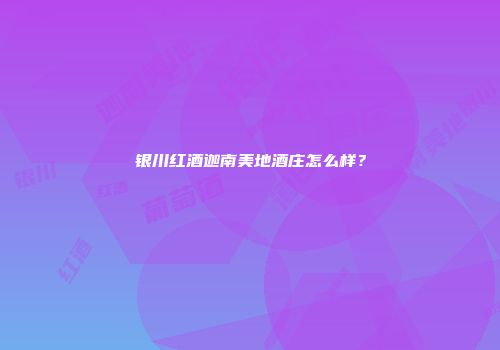 银川红酒迦南美地酒庄怎么样？