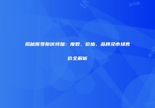 揭秘俄罗斯伏特加：度数、价格、品牌及市场售价全解析