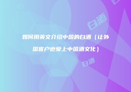 如何用英文介绍中国的白酒（让外国客户也爱上中国酒文化）