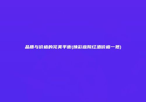 品质与价格的完美平衡(焕彩庭院红酒价格一览)