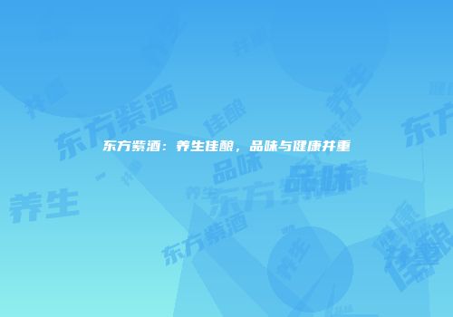 东方紫酒：养生佳酿，品味与健康并重