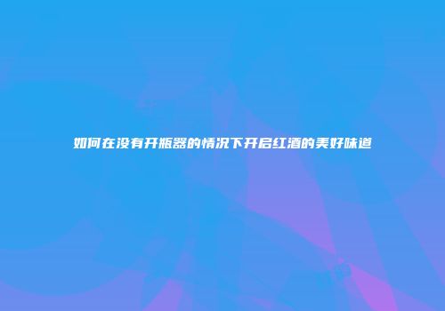 如何在没有开瓶器的情况下开启红酒的美好味道