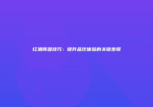 红酒降温技巧：提升品饮体验的关键步骤