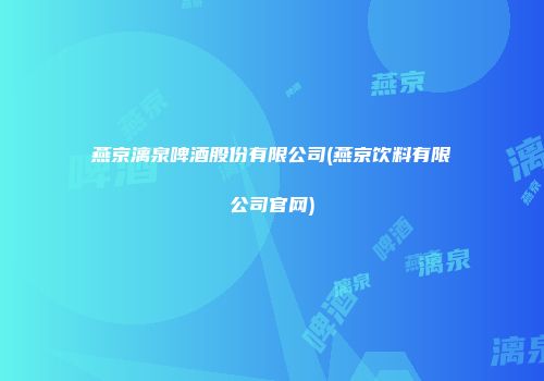 燕京漓泉啤酒股份有限公司(燕京饮料有限公司官网)