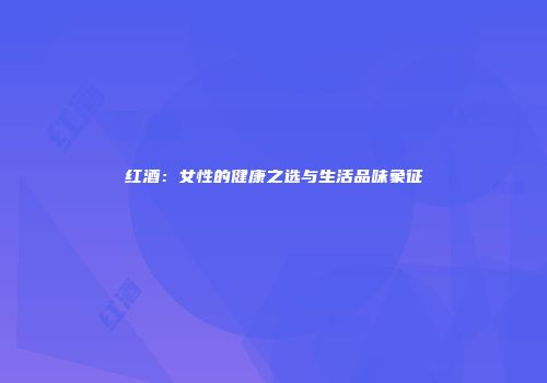 红酒：女性的健康之选与生活品味象征