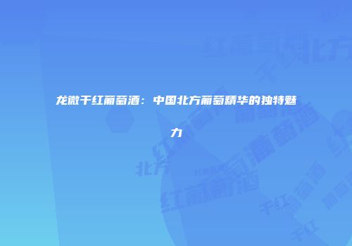 龙微干红葡萄酒：中国北方葡萄精华的独特魅力