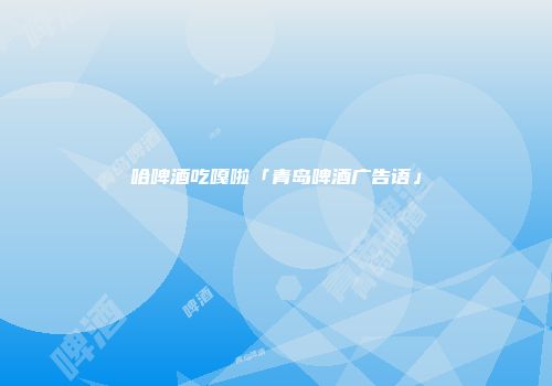 哈啤酒吃嘎啦「青岛啤酒广告语」