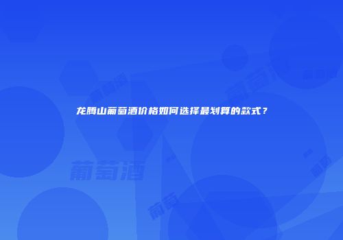 龙腾山葡萄酒价格如何选择最划算的款式？