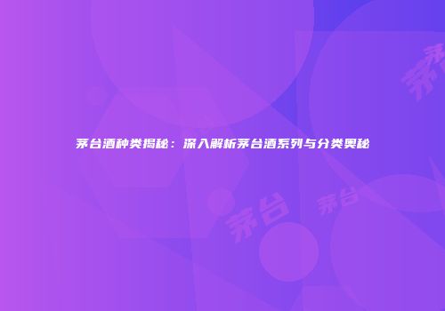 茅台酒种类揭秘：深入解析茅台酒系列与分类奥秘