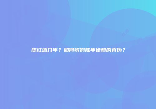 陈红酒几年？如何辨别陈年佳酿的真伪？