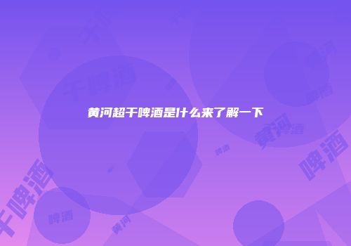 黄河超干啤酒是什么来了解一下