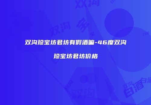 双沟珍宝坊君坊有假酒嘛-46度双沟珍宝坊君坊价格