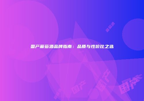 国产葡萄酒品牌指南：品质与性价比之选