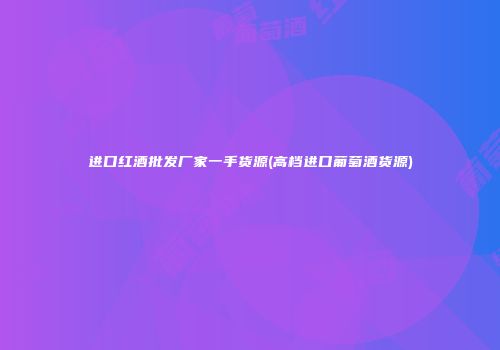 进口红酒批发厂家一手货源(高档进口葡萄酒货源)