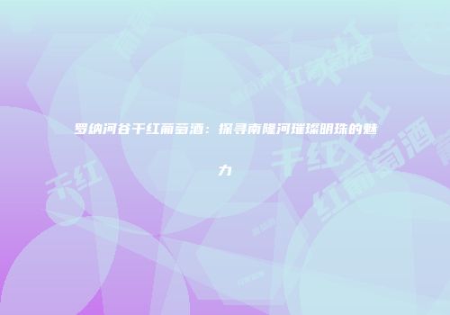 罗纳河谷干红葡萄酒：探寻南隆河璀璨明珠的魅力