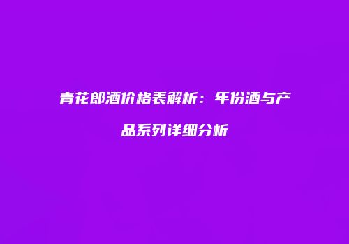 青花郎酒价格表解析：年份酒与产品系列详细分析