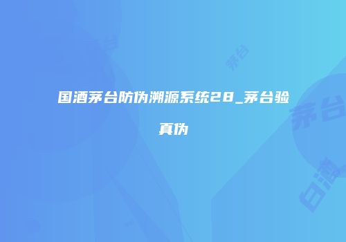 国酒茅台防伪溯源系统28_茅台验真伪