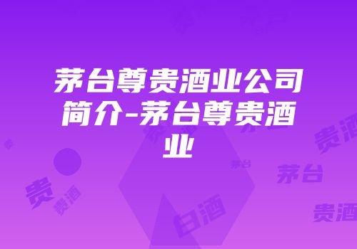 茅台尊贵酒业公司简介-茅台尊贵酒业