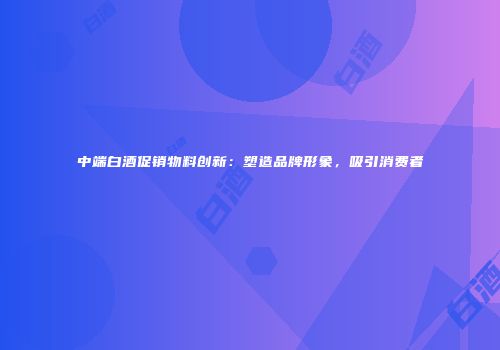 中端白酒促销物料创新：塑造品牌形象，吸引消费者