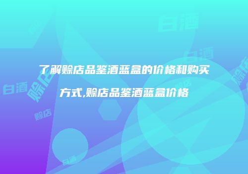 了解赊店品鉴酒蓝盒的价格和购买方式,赊店品鉴酒蓝盒价格