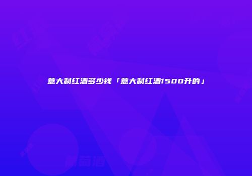 意大利红酒多少钱「意大利红酒1500升的」