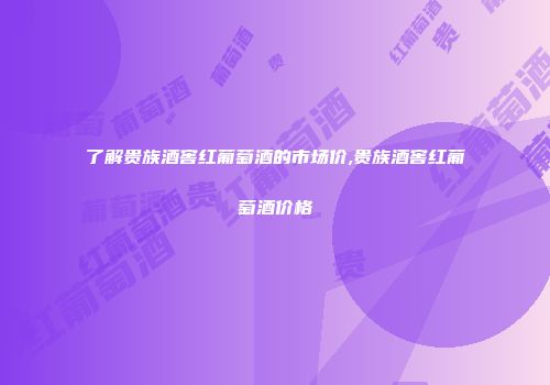 了解贵族酒窖红葡萄酒的市场价,贵族酒窖红葡萄酒价格