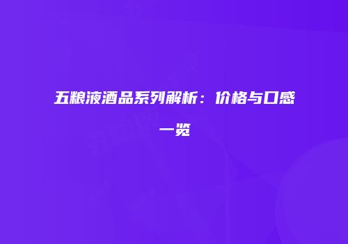 五粮液酒品系列解析：价格与口感一览