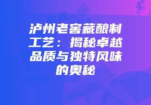 泸州老窖藏酿制工艺：揭秘卓越品质与独特风味的奥秘