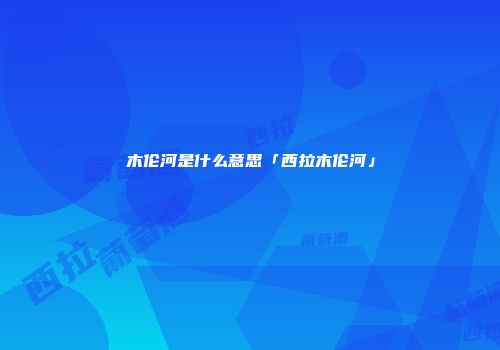 木伦河是什么意思「西拉木伦河」
