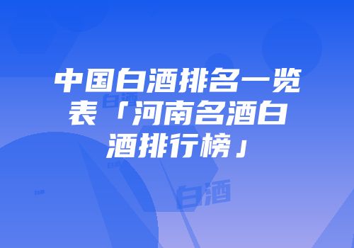 中国白酒排名一览表「河南名酒白酒排行榜」
