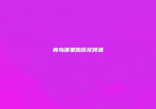 青岛哪里喝原浆啤酒