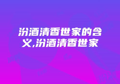 汾酒清香世家的含义,汾酒清香世家