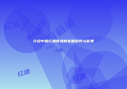 介绍中国红酒市场的发展趋势与前景
