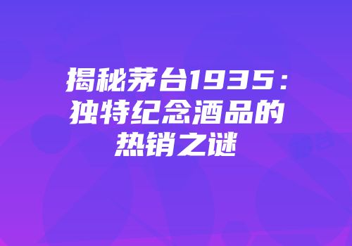 揭秘茅台1935：独特纪念酒品的热销之谜