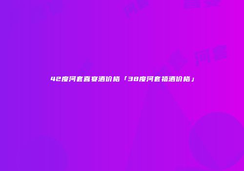 42度河套喜宴酒价格「38度河套禧酒价格」