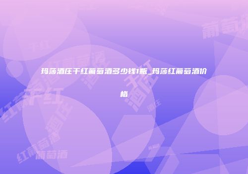 玛莎酒庄干红葡萄酒多少钱1瓶_玛莎红葡萄酒价格
