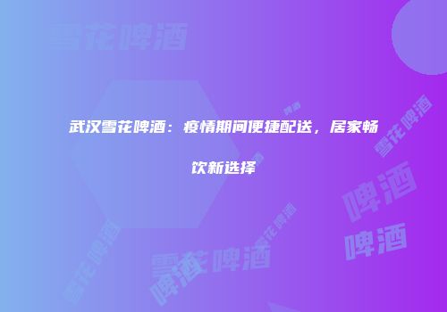 武汉雪花啤酒：疫情期间便捷配送，居家畅饮新选择