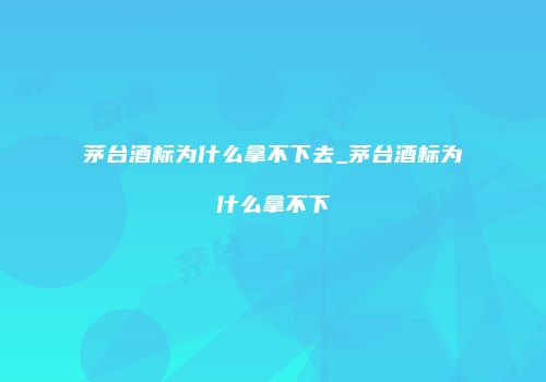 茅台酒标为什么拿不下去_茅台酒标为什么拿不下