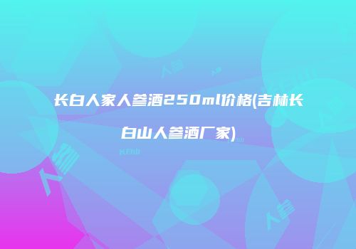 长白人家人参酒250ml价格(吉林长白山人参酒厂家)