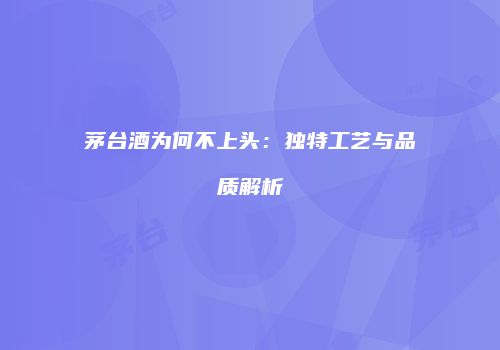 茅台酒为何不上头：独特工艺与品质解析