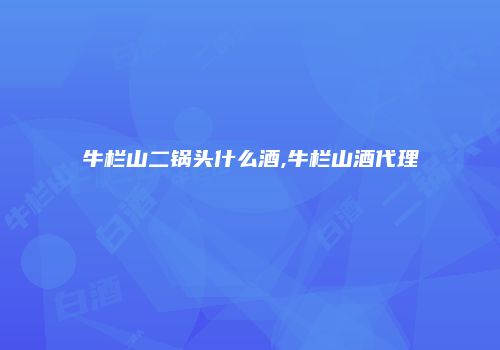 牛栏山二锅头什么酒,牛栏山酒代理