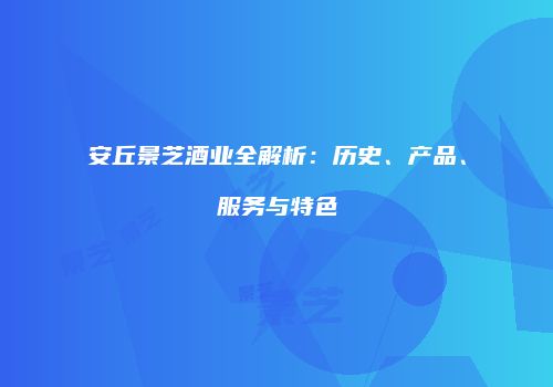 安丘景芝酒业全解析：历史、产品、服务与特色