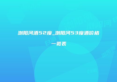 浏阳河酒52度_浏阳河53度酒价格一览表
