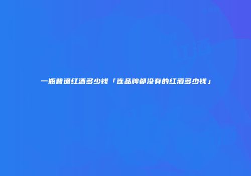 一瓶普通红酒多少钱「连品牌都没有的红酒多少钱」