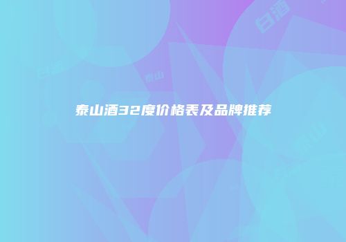 泰山酒32度价格表及品牌推荐