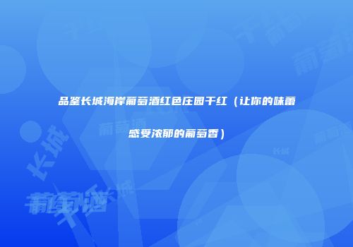 品鉴长城海岸葡萄酒红色庄园干红（让你的味蕾感受浓郁的葡萄香）