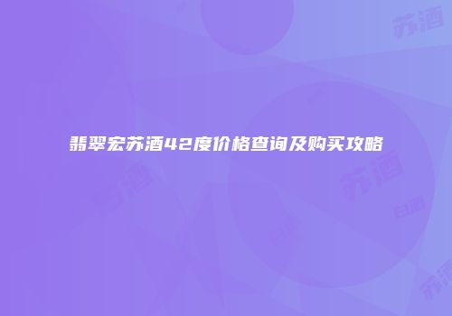 翡翠宏苏酒42度价格查询及购买攻略